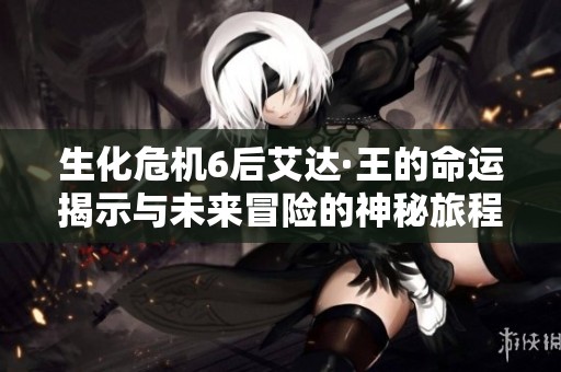 生化危机6后艾达·王的命运揭示与未来冒险的神秘旅程