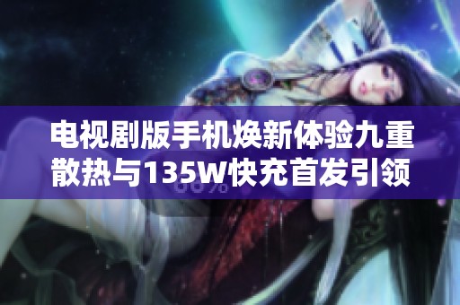 电视剧版手机焕新体验九重散热与135W快充首发引领行业潮流