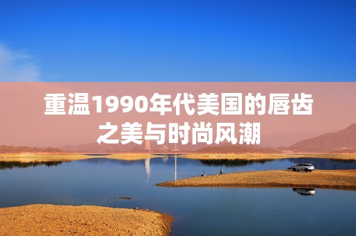 重温1990年代美国的唇齿之美与时尚风潮