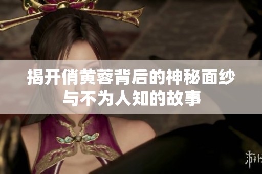 揭开俏黄蓉背后的神秘面纱与不为人知的故事