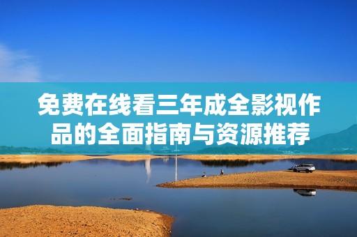 免费在线看三年成全影视作品的全面指南与资源推荐