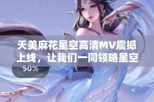 天美麻花星空高清MV震撼上线，让我们一同领略星空的魅力与奇幻