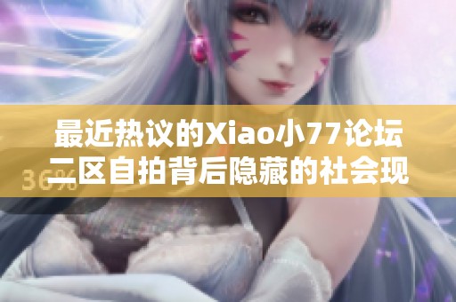 最近热议的Xiao小77论坛二区自拍背后隐藏的社会现象解析