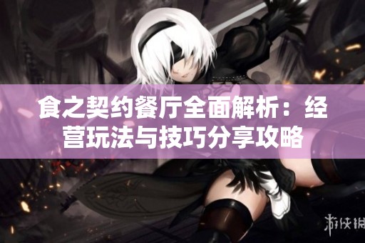 食之契约餐厅全面解析：经营玩法与技巧分享攻略