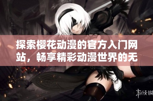 探索樱花动漫的官方入门网站，畅享精彩动漫世界的无限魅力