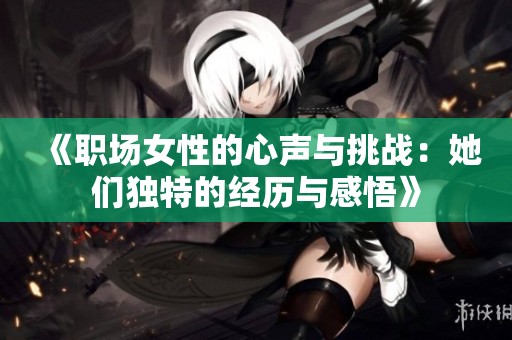 《职场女性的心声与挑战：她们独特的经历与感悟》
