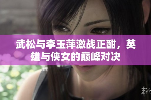 武松与李玉萍激战正酣，英雄与侠女的巅峰对决