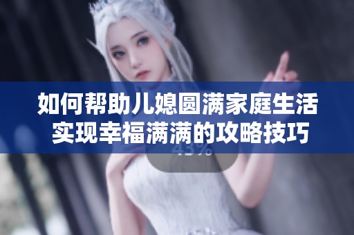 如何帮助儿媳圆满家庭生活 实现幸福满满的攻略技巧