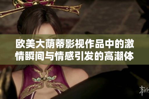 欧美大荫蒂影视作品中的激情瞬间与情感引发的高潮体验
