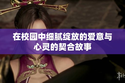 在校园中细腻绽放的爱意与心灵的契合故事