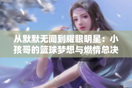 从默默无闻到耀眼明星：小孩哥的篮球梦想与燃情总决赛之路