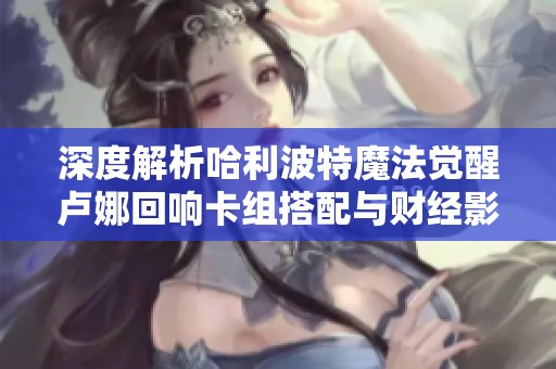 深度解析哈利波特魔法觉醒卢娜回响卡组搭配与财经影响分析