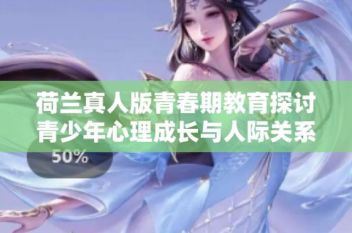 荷兰真人版青春期教育探讨青少年心理成长与人际关系