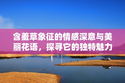 含羞草象征的情感深意与美丽花语，探寻它的独特魅力