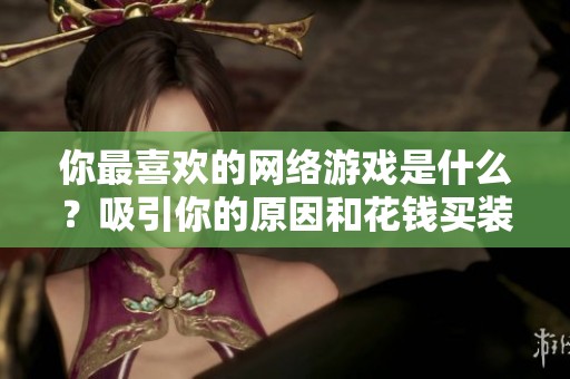 你最喜欢的网络游戏是什么？吸引你的原因和花钱买装备的体验解析