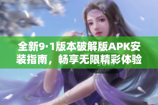 全新9·1版本破解版APK安装指南，畅享无限精彩体验