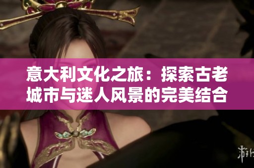 意大利文化之旅：探索古老城市与迷人风景的完美结合