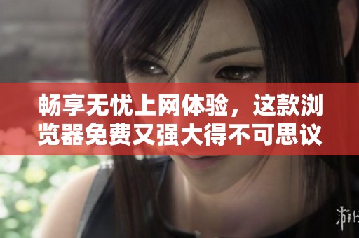 畅享无忧上网体验，这款浏览器免费又强大得不可思议