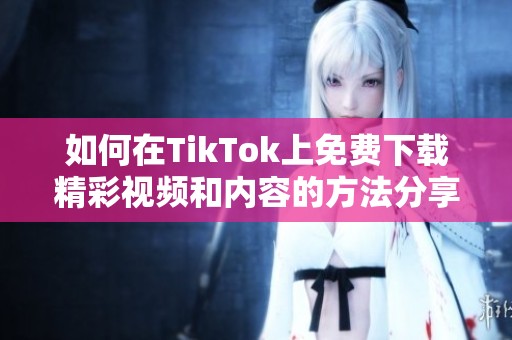 如何在TikTok上免费下载精彩视频和内容的方法分享
