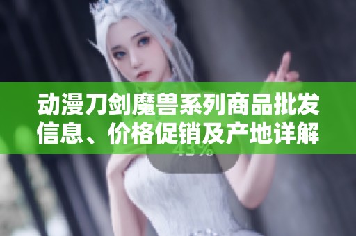 动漫刀剑魔兽系列商品批发信息、价格促销及产地详解