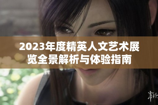 2023年度精英人文艺术展览全景解析与体验指南