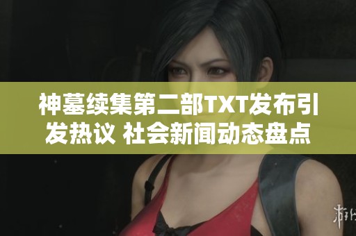 神墓续集第二部TXT发布引发热议 社会新闻动态盘点