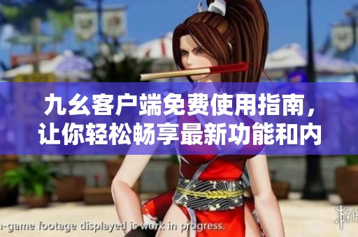 九幺客户端免费使用指南，让你轻松畅享最新功能和内容