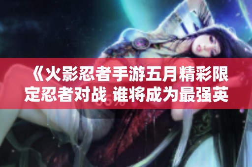 《火影忍者手游五月精彩限定忍者对战 谁将成为最强英雄》