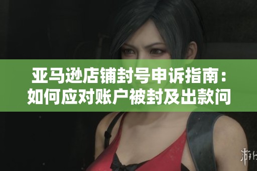 亚马逊店铺封号申诉指南：如何应对账户被封及出款问题