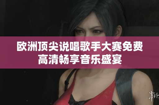 欧洲顶尖说唱歌手大赛免费高清畅享音乐盛宴