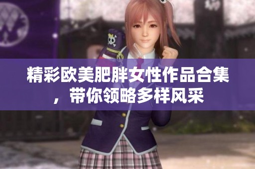 精彩欧美肥胖女性作品合集，带你领略多样风采