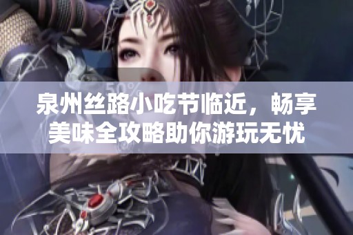 泉州丝路小吃节临近，畅享美味全攻略助你游玩无忧