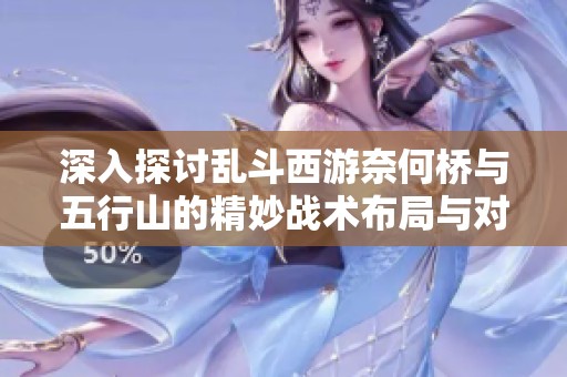 深入探讨乱斗西游奈何桥与五行山的精妙战术布局与对决技巧