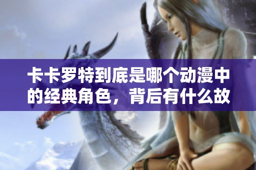 卡卡罗特到底是哪个动漫中的经典角色，背后有什么故事？