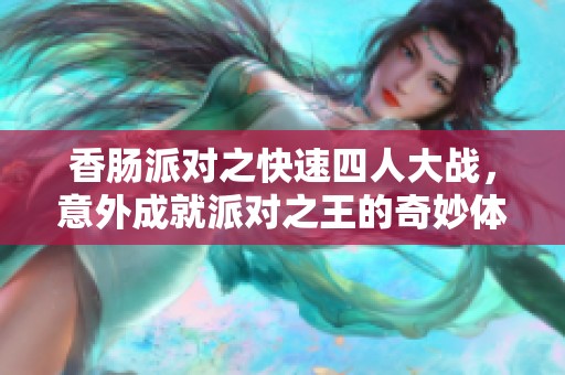 香肠派对之快速四人大战，意外成就派对之王的奇妙体验