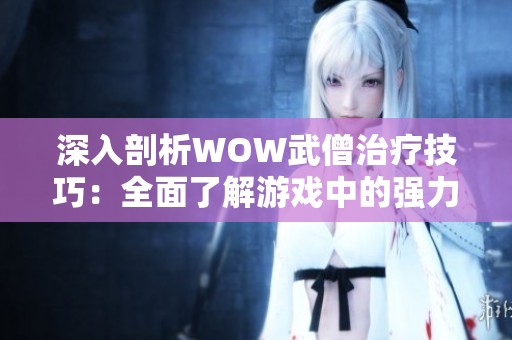 深入剖析WOW武僧治疗技巧：全面了解游戏中的强力技能体系