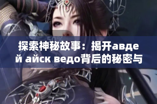 探索神秘故事：揭开авдей айск ведо背后的秘密与传说