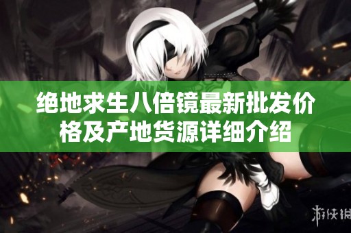 绝地求生八倍镜最新批发价格及产地货源详细介绍
