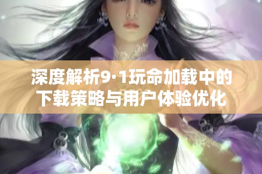 深度解析9·1玩命加载中的下载策略与用户体验优化
