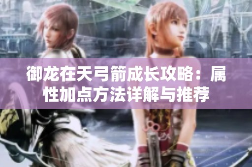 御龙在天弓箭成长攻略：属性加点方法详解与推荐