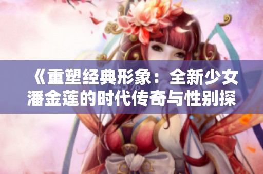 《重塑经典形象：全新少女潘金莲的时代传奇与性别探索》