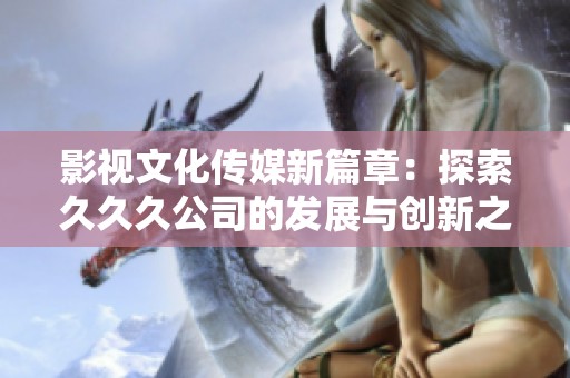 影视文化传媒新篇章：探索久久久公司的发展与创新之路