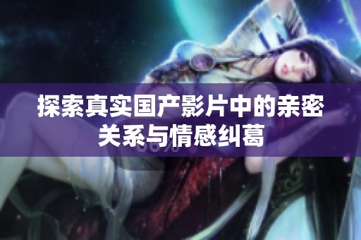 探索真实国产影片中的亲密关系与情感纠葛