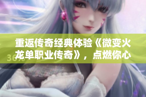 重返传奇经典体验《微变火龙单职业传奇》，点燃你心中的玛法激情