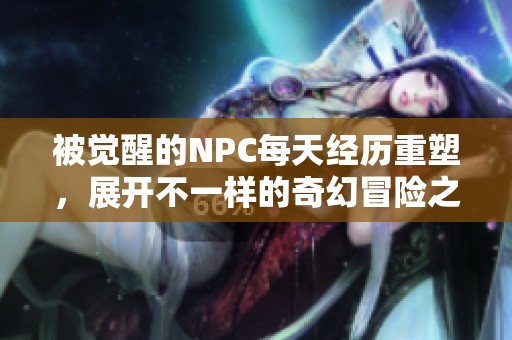 被觉醒的NPC每天经历重塑，展开不一样的奇幻冒险之旅