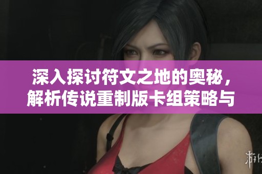 深入探讨符文之地的奥秘，解析传说重制版卡组策略与玩法
