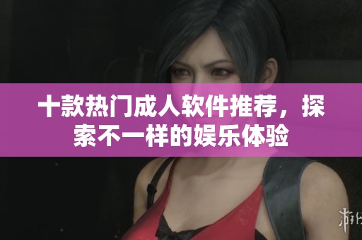 十款热门成人软件推荐，探索不一样的娱乐体验