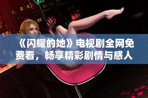 《闪耀的她》电视剧全网免费看，畅享精彩剧情与感人故事
