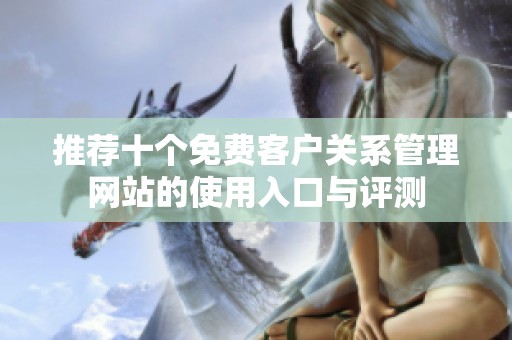 推荐十个免费客户关系管理网站的使用入口与评测