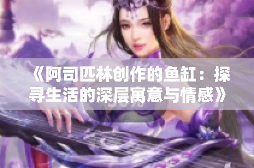 《阿司匹林创作的鱼缸：探寻生活的深层寓意与情感》